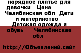 нарядное платье для девочки › Цена ­ 1 300 - Челябинская обл. Дети и материнство » Детская одежда и обувь   . Челябинская обл.